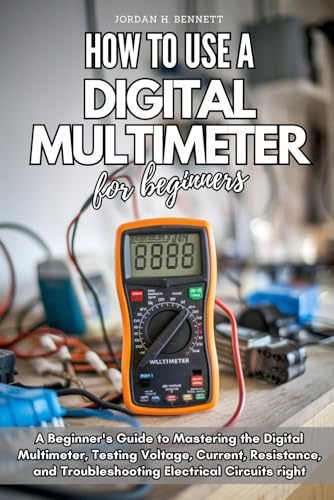 HOW TO USE A DIGITAL MULTIMETER FOR BEGINNERS: A Beginner's Guide to Mastering the Digital Multimeter, Testing Voltage, Current, Resistance, and Troubleshooting Electrical Circuits right