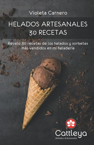 HELADOS ARTESANALES: 30 RECETAS: Te revelo exactamente cómo preparo los exquisitos helados y sorbetes de mi heladería Cattleya