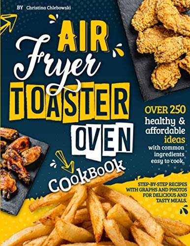 Air Fryer Toaster Oven Cookbook: Over 250 Healthy & Affordable Ideas with Common Ingredients Easy to Cook. Step-By-Step Recipes with Graphs and Photos for Delicious and Tasty Meals