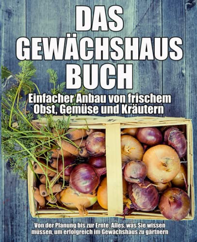 Das Gewächshaus-Buch - Einfacher Anbau von frischem Obst, Gemüse und Kräutern: Von der Planung bis zur Ernte: Alles, was Sie wissen müssen, um erfolgreich im Gewächshaus zu gärtnern