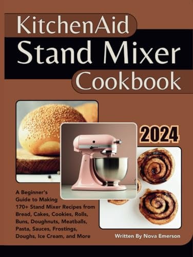 Kitchenaid Stand Mixer Cookbook: A Beginner's Guide to Making 170+ Stand Mixer Recipes from Bread, Cakes, Cookies, Rolls, Buns, Doughnuts, Meatballs, Pasta, Sauces, Frostings, Doughs, Ice Cream & More