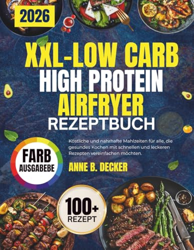XXL-LOW CARB HIGH PROTEIN AIRFRYER REZEPTBUCH: Köstliche und nahrhafte Mahlzeiten für alle, die gesundes Kochen mit schnellen und leckeren Rezepten vereinfachen möchten