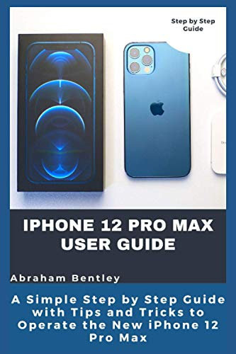 iPhone 12 Pro Max User Guide: The Simple Step by Step Guide with Tips and Tricks to Operate the New iPhone 12 Pro Max