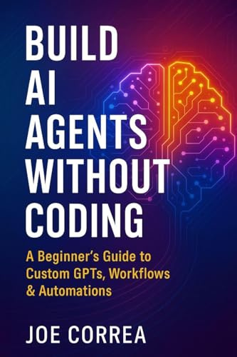 Build AI Agents Without Coding: A Beginner's Guide to Custom GPTs, Workflows & Automations (The No-Code AI Agent Builder, Band 1)