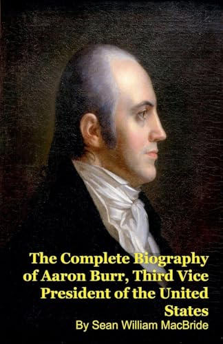 The Complete Biography of Aaron Burr, Third Vice President of the United States