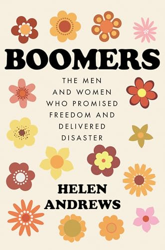 Boomers: The Men and Women Who Promised Freedom and Delivered Disaster