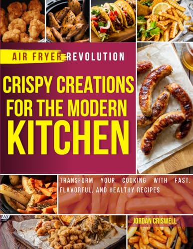 Crispy Creations for the modern KITCHEN: Transform your cooking with fast flavorful and healthy recipes