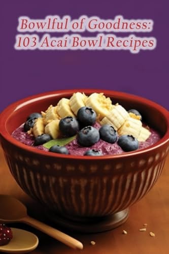 Bowlful of Goodness: 103 Acai Bowl Recipes