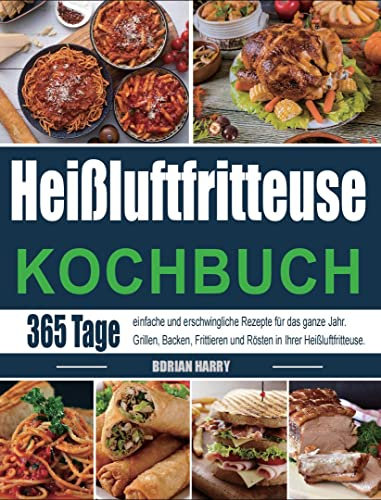 Kochbuch Heißluftfritteuse: 365 Tage einfache und erschwingliche Rezepte für das ganze Jahr. Grillen, Backen, Frittieren und Rösten in Ihrer Heißluftfritteuse.