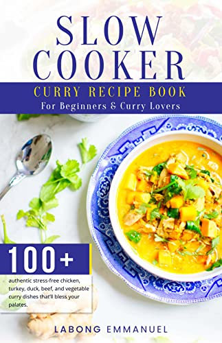 Slow cooker curry recipe book for beginners & curry lovers: 100+ authentic stress-free chicken, turkey, duck, lamb, goat, beef, and vegetable curry dishes that’ll bless your palates.