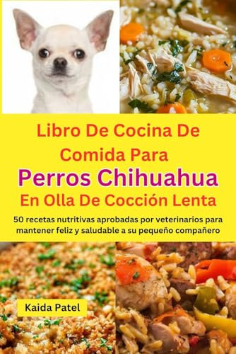 Libro De Cocina De Comida Para Perros Chihuahua En Olla De Cocción Lenta: 50 recetas nutritivas aprobadas por veterinarios para mantener feliz y saludable a su pequeño compañero