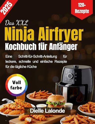 Das XXL Ninja Airfryer Kochbuch für Anfänger: Eine Schritt-für-Schritt-Anleitung für leckere, schnelle und einfache Rezepte für die tägliche Küche