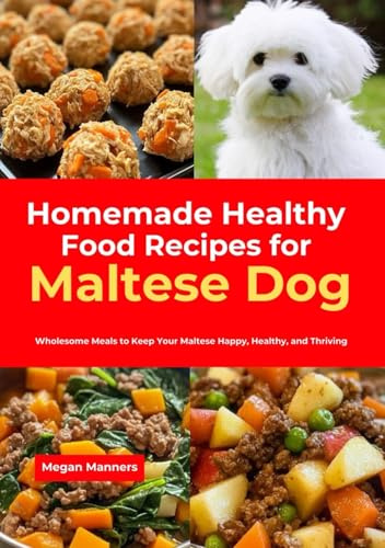 Homemade Healthy Food Recipes for Maltese Dog: Wholesome Meals to Keep Your Maltese Happy, Healthy, and Thriving