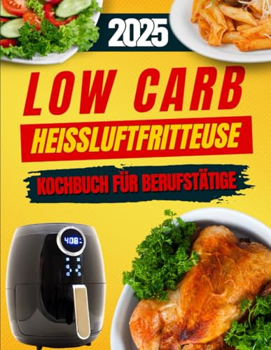 Low Carb Heißluftfritteuse Kochbuch Für Berufstätige: Schnelle & gesunde Rezepte für stressfreie Feierabende