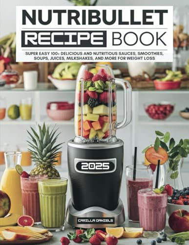 Nutribullet Recipe Book: Super Easy 100+ Delicious and Nutritious Sauces, Smoothies, Soups, Juices, Milkshakes, and More for Weight Loss