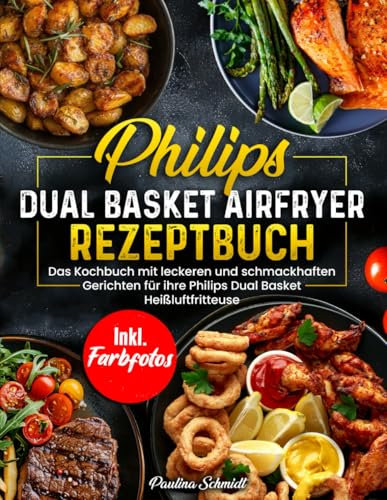 Philips Dual Basket Airfryer Rezeptbuch | Das Kochbuch mit leckeren und schmackhaften Rezepten für ihre Philips Dual Basket Heißluftfritteuse | Inkl. Farbfotos