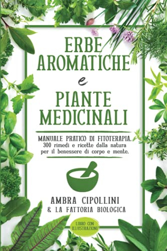 ERBE AROMATICHE E PIANTE MEDICINALI: Manuale pratico di fitoterapia. 300 rimedi e ricette dalla natura per il benessere di corpo e mente.
