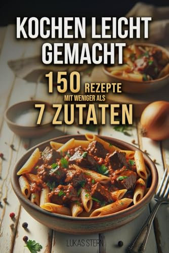 Kochen leicht gemacht: 150 Rezepte mit weniger als 7 Zutaten. Für Anfänger, Teenager & Studenten. Frühstück, Snacks, Hauptgerichte und vieles mehr.