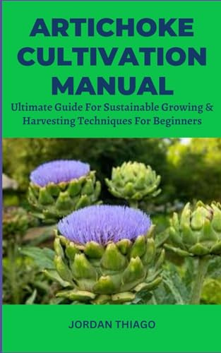 ARTICHOKE CULTIVATION MANUAL: Ultimate Guide For Sustainable Growing & Harvesting Techniques For Beginners
