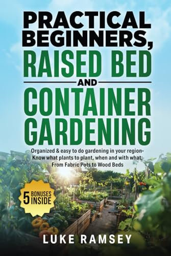 Practical Beginners Raised Bed And Container Gardening: Organized & Easy to Do Gardening in Your Region – Know What Plants to Plant, When and With What; From Fabric Pots to Wood Beds.