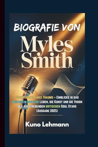 BIOGRAFIE VON MYLES SMITH: Soundtracks eines Traums – Einblicke in das außergewöhnliche Leben, die Kunst und die Vision des aufstrebenden britischen Soul Stars (Ausgabe 2025)