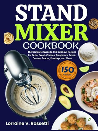 Stand Mixer Cookbook: The Complete Guide to 150 Delicious Recipes for Pasta, Bread, Cookies, Doughnuts, Cakes, Creams, Sauces, Frostings, and More