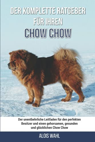 Der komplette Ratgeber für Ihren Chow-Chow: Der unentbehrliche Leitfaden für den perfekten Besitzer und einen gehorsamen, gesunden und glücklichen Chow-Chow