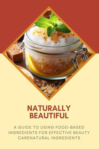 Naturally Beautiful: A Guide to Using Food-Based Ingredients for Effective Beauty Care