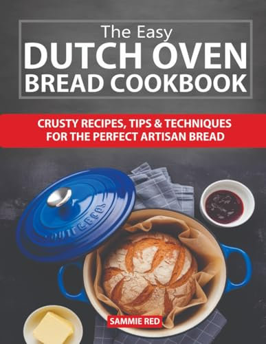 The Easy Dutch Oven Bread Cookbook: Crusty Recipes, Tips & Techniques For The Perfect Artisan Bread