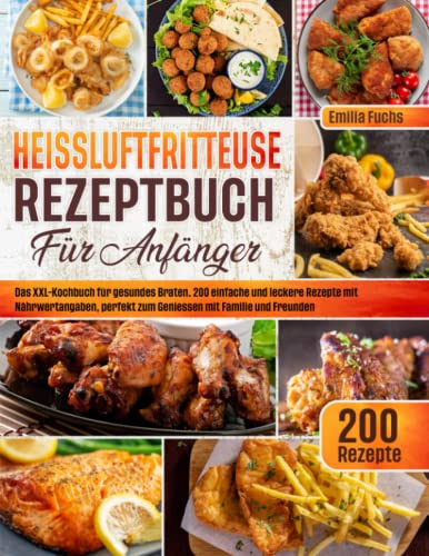 Heißluftfritteuse Rezeptbuch für Anfänger: Das XXL-Kochbuch für gesundes Braten. 200 einfache und leckere Rezepte mit Nährwertangaben, perfekt zum Genießen mit Familie und Freunden