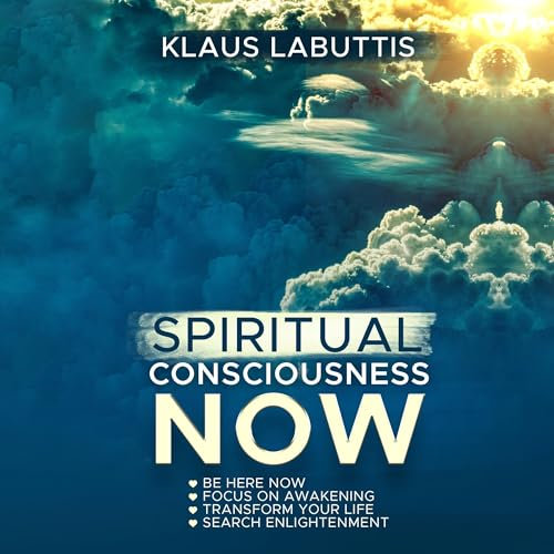 Spiritual Consciousness Now: Be Here Now - Focus on Awakening - Transform Your Life - Search Enlightenment