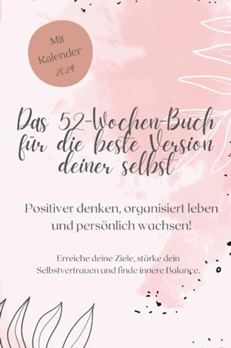 Das 52-Wochen-Buch für die beste Version deiner selbst: Positiver denken, organisiert leben und persönlich wachsen!: Erreiche deine Ziele, stärke dein ... und finde innere Balance.. Mit Kalender 2024