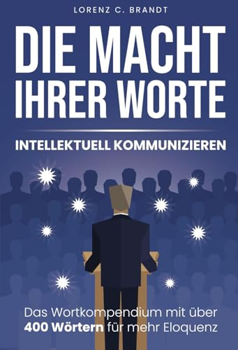 Die Macht Ihrer Worte - intellektuell kommunizieren: Das Wortkompendium mit über 400 Wörtern für mehr Eloquenz
