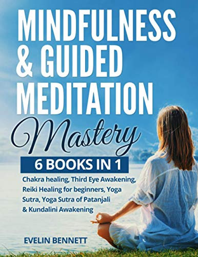 Mindfulness & Guided Meditation Mastery: 6 Books in 1: Chakra Healing, Third Eye Awakening, Reiki Healing for Beginners, Yoga Nidra, Yoga Sutra of Patanjali & Kundalini Awakening