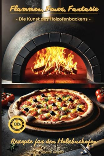 Flammen, Feuer, Fantasie - Die Kunst des Holzofenbackens – Rezepte für den Holzbackofen: Holzbackofen Kochbuch, Holzbackofen Rezepte