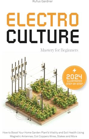 Electroculture Mastery for Beginners: How to Boost Your Home Garden Plant’s Vitality and Soil Health Using Magnetic Antennas, Coil Coppers Wires, Stakes and More