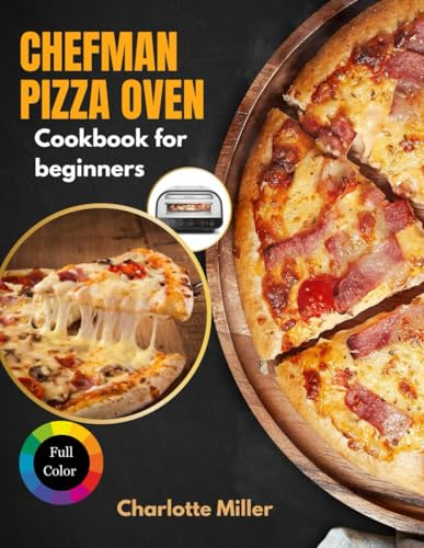 Chefman Pizza Oven Cookbook for Beginners: A Step-by-Step Guide to Mastering Neapolitan, New York & Flatbread Styles and more with Toppings, Sauces and Dough made Simple. (Full Color)