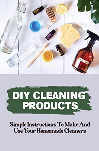 DIY Cleaning Products: Simple Instructions To Make And Use Your Homemade Cleaners