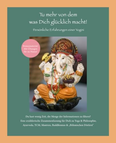 Tu mehr von dem was Dich glücklich macht! Persönliche Erfahrungen einer Yogini: Du hast wenig Zeit, die Menge der Informationen zu filtern? Eine ... Ayurveda, TCM, Mantren, Buddhismus & mehr