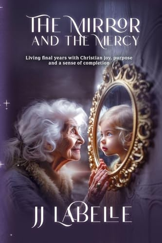 The Mirror and the Mercy: Living final years with Christian joy, purpose and a sense of completion