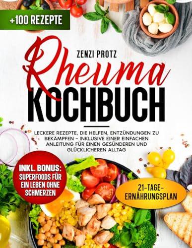 Rheuma Kochbuch: Leckere Rezepte, die helfen, Entzündungen zu bekämpfen – inklusive einer einfachen Anleitung für einen gesünderen und glücklicheren Alltag