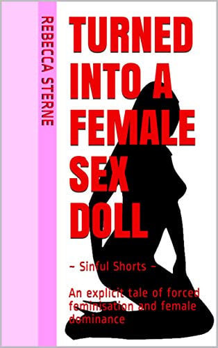 Turned into a Female Sex Doll: ~ Sinful Shorts ~ An explicit tale of forced feminisation and female dominance (English Edition)
