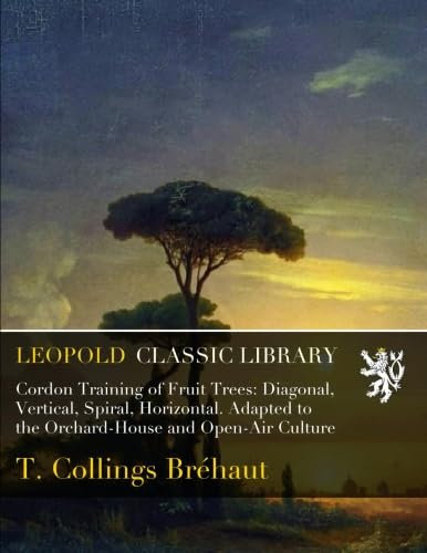 Cordon Training of Fruit Trees: Diagonal, Vertical, Spiral, Horizontal. Adapted to the Orchard-House and Open-Air Culture