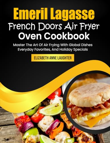 Emeril Lagasse French Doors Air Fryer Oven Cookbook: Master The Art Of Air Frying With Global Dishes, Everyday Favorites, And Holiday Specials