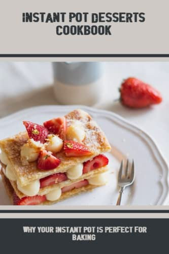 Instant Pot Desserts Cookbook: Why Your Instant Pot Is Perfect For Baking