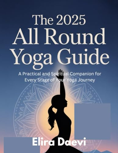 The 2025 All Round Yoga Guide: From Beginner Basics to Advanced Practice: A practical and spiritual companion for every stage of your Yoga Journey
