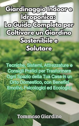 Giardinaggio Indoor e Idroponica: La Guida Completa per Coltivare un Giardino Sostenibile e Salutare: La Guida Completa per Coltivare un Giardino Sostenibile e Salutare