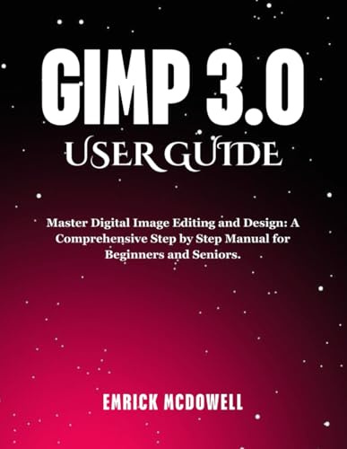 GIMP 3.0 USER GUIDE: Master Digital Image Editing and Design: A Comprehensive Step by Step Manual for Beginners and Seniors.