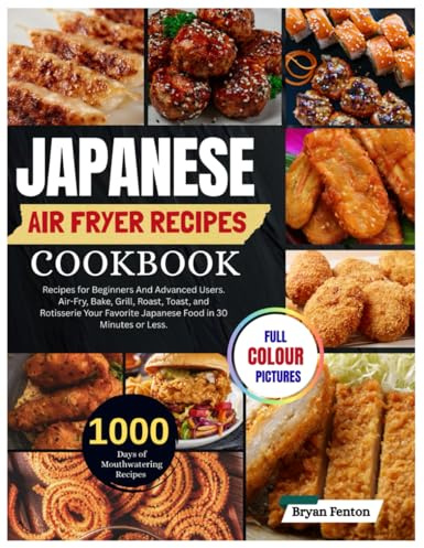 Japanese Air Fryer Recipes Cookbook: 1000 Days of Mouthwatering Recipes for Beginners And Advanced Users. Air-Fry, Bake, Grill, Roast, Toast, and ... Favorite Japanese Food in 30 Minutes or Less.