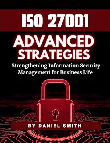 ISO 27001 Advanced Strategies - Strengthening Information Security Management for Business Life: A Comprehensive Guide to Implementing ISO 27001 for ... ... Security Success